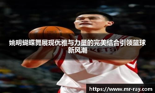 姚明蝴蝶舞展现优雅与力量的完美结合引领篮球新风潮