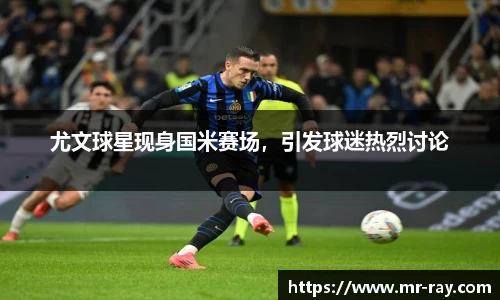 尤文球星现身国米赛场，引发球迷热烈讨论