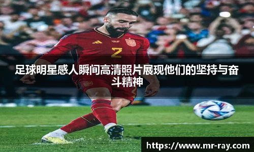 足球明星感人瞬间高清照片展现他们的坚持与奋斗精神