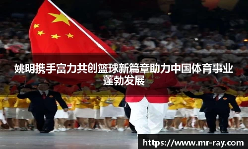 姚明携手富力共创篮球新篇章助力中国体育事业蓬勃发展
