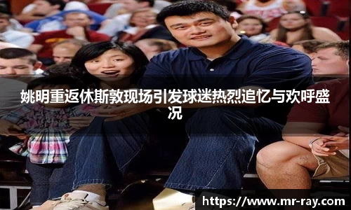 姚明重返休斯敦现场引发球迷热烈追忆与欢呼盛况