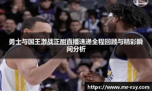 勇士与国王激战正酣直播速递全程回顾与精彩瞬间分析