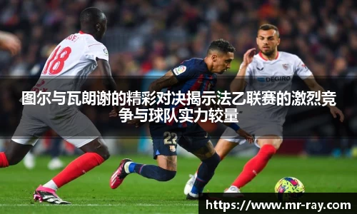 图尔与瓦朗谢的精彩对决揭示法乙联赛的激烈竞争与球队实力较量