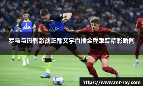罗马与热刺激战正酣文字直播全程跟踪精彩瞬间