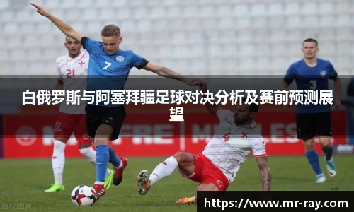 白俄罗斯与阿塞拜疆足球对决分析及赛前预测展望