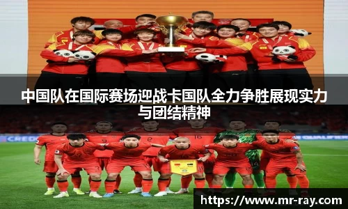 中国队在国际赛场迎战卡国队全力争胜展现实力与团结精神