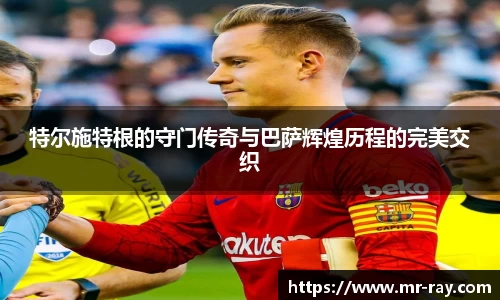 特尔施特根的守门传奇与巴萨辉煌历程的完美交织