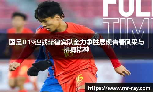 国足U19迎战菲律宾队全力争胜展现青春风采与拼搏精神