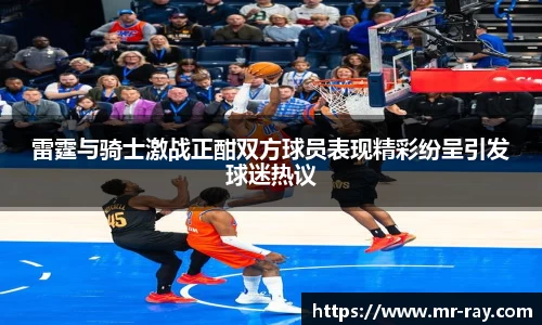 雷霆与骑士激战正酣双方球员表现精彩纷呈引发球迷热议