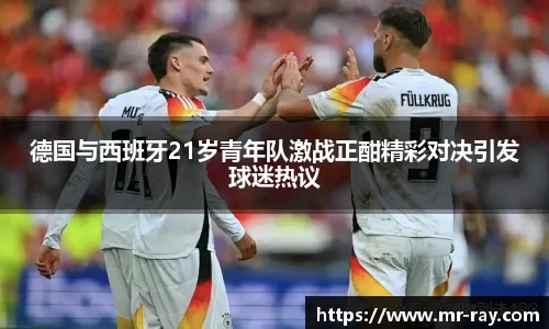 德国与西班牙21岁青年队激战正酣精彩对决引发球迷热议