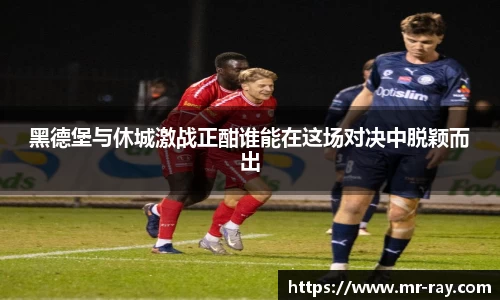 黑德堡与休城激战正酣谁能在这场对决中脱颖而出