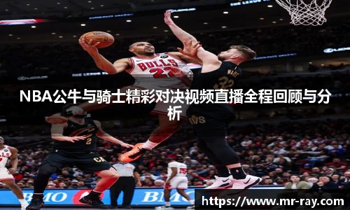NBA公牛与骑士精彩对决视频直播全程回顾与分析