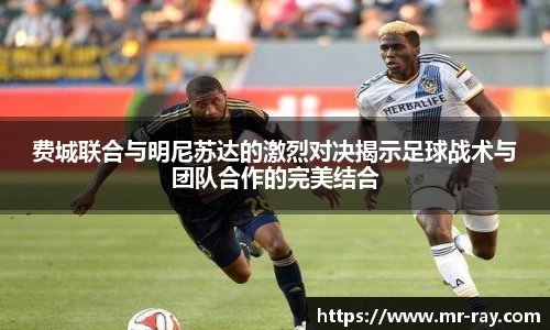 费城联合与明尼苏达的激烈对决揭示足球战术与团队合作的完美结合