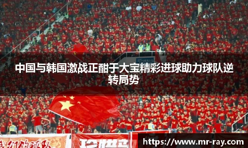 中国与韩国激战正酣于大宝精彩进球助力球队逆转局势