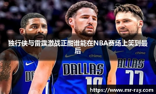 独行侠与雷霆激战正酣谁能在NBA赛场上笑到最后