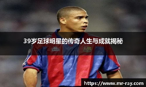 39岁足球明星的传奇人生与成就揭秘