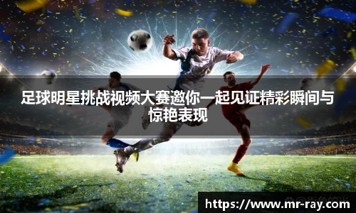 足球明星挑战视频大赛邀你一起见证精彩瞬间与惊艳表现