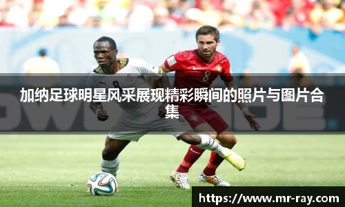 加纳足球明星风采展现精彩瞬间的照片与图片合集