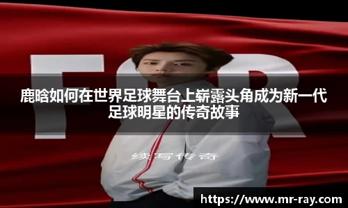 鹿晗如何在世界足球舞台上崭露头角成为新一代足球明星的传奇故事