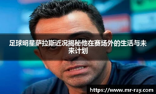 足球明星萨拉斯近况揭秘他在赛场外的生活与未来计划